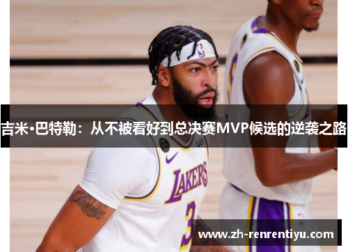 吉米·巴特勒：从不被看好到总决赛MVP候选的逆袭之路