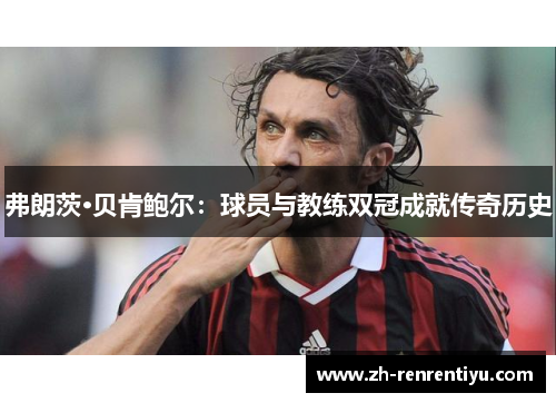 弗朗茨·贝肯鲍尔：球员与教练双冠成就传奇历史