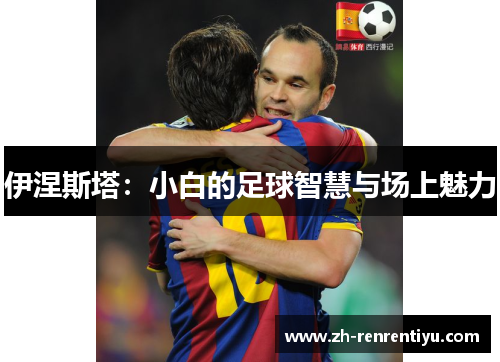 伊涅斯塔：小白的足球智慧与场上魅力