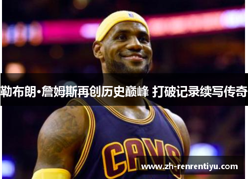 勒布朗·詹姆斯再创历史巅峰 打破记录续写传奇
