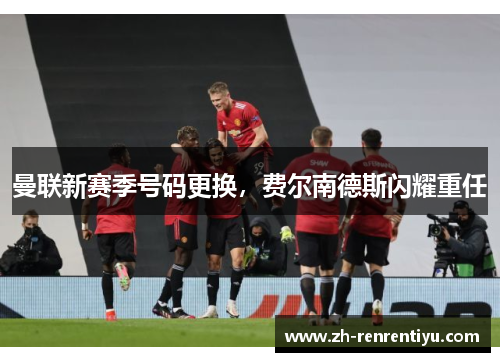曼联新赛季号码更换，费尔南德斯闪耀重任