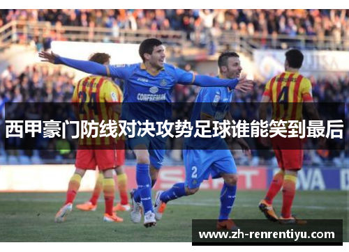 西甲豪门防线对决攻势足球谁能笑到最后