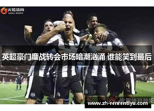 英超豪门鏖战转会市场暗潮汹涌 谁能笑到最后